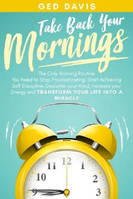 Take Back Your Mornings: The Only Morning Routine You Need to Stop Procrastinating, Start Achieving Self Discipline, Declutter your Mind, Incre by Ged Davis
