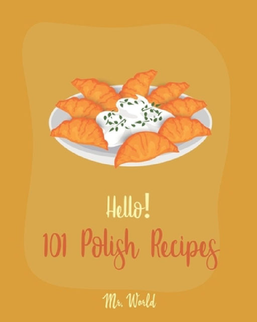 Hello! 101 Polish Recipes: Best Polish Cookbook Ever For Beginners [Soup Dumpling Cookbook, Cream Soup Cookbook, Cabbage Soup Recipe, Polish Reci by World