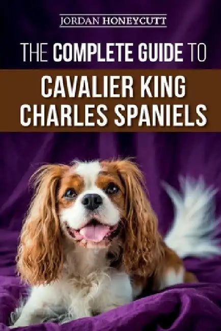 The Complete Guide to Cavalier King Charles Spaniels: Selecting, Training, Socializing, Caring For, and Loving Your New Cavalier Puppy by Jordan Honeycutt