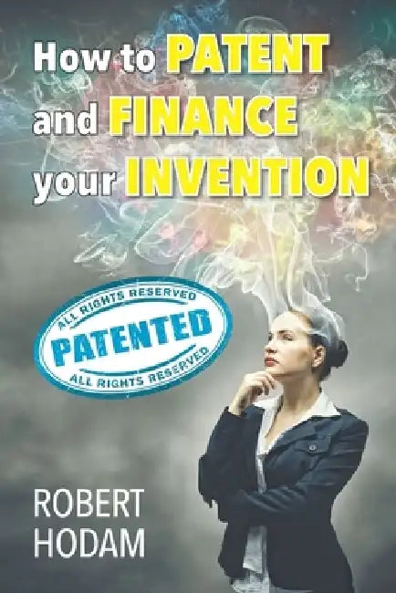 How to Patent and Finance Your Invention by Robert Hodam