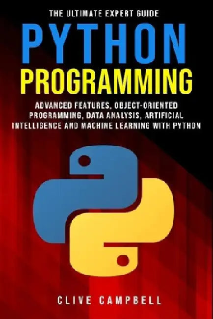 Python Programming: The Ultimate Expert Guide: Advanced Features, Object-Oriented Programming, Data Analysis, Artificial Intelligence and by Clive Campbell