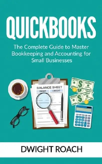 Quickbooks: The Complete Guide to Master Bookkeeping and Accounting for Small Businesses by Dwight Roach
