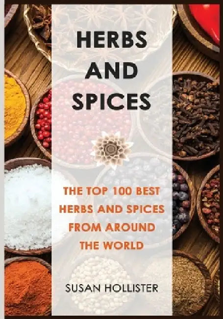 Herbs and Spices: The Top 100 Best Herbs and Spices from Around the World by Susan Hollister