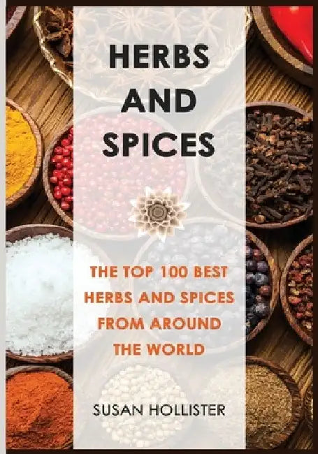 Herbs and Spices: The Top 100 Best Herbs and Spices from Around the World by Susan Hollister