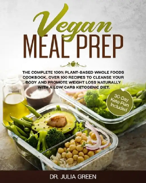 Vegan Meal Prep: The Complete 100% Plant-Based Whole Foods Cookbook. Over 100 Recipes to Cleanse Your Body and Promote Weight Loss Naturally With a Lo by Julia Green