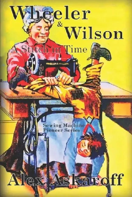 Wheeler & Wilson: A Stitch In Time Sewing Machine Pioneer Series by Alex Askaroff