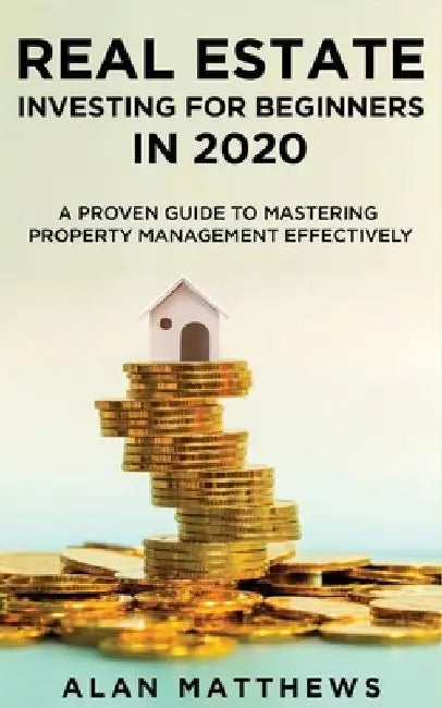 Real Estate Investing For Beginners In 2020: A Proven Guide To Mastering Property Management Effectively by Alan Matthews