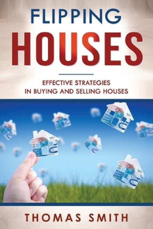 Flipping Houses: Effective Strategies in Buying and Selling Houses by Thomas Smith