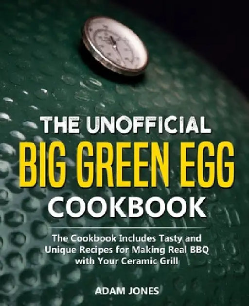 The Unofficial Big Green Egg Cookbook: The Cookbook Includes Tasty and Unique Recipes for Making Real BBQ with Your Ceramic Grill by Adam Jones