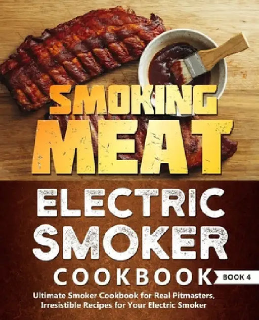 Smoking Meat: Electric Smoker Cookbook: Ultimate Smoker Cookbook for Real Pitmasters, Irresistible Recipes for Your Electric Smoker: Book 4 by Adam Jones