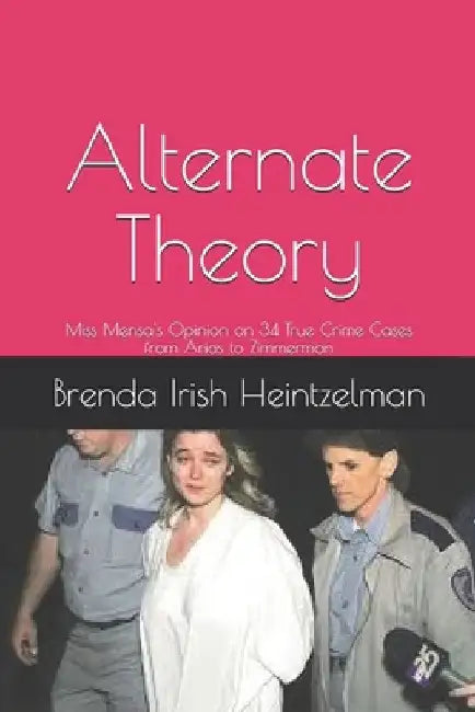 Alternate Theory: Miss Mensa's Opinion on 34 True Crime Cases from Arias to Zimmerman by Brenda Irish Heintzelman