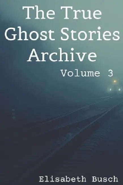 The True Ghost Stories Archive: Volume 3: 50 Uncanny and Unusual Tales by Elisabeth Busch