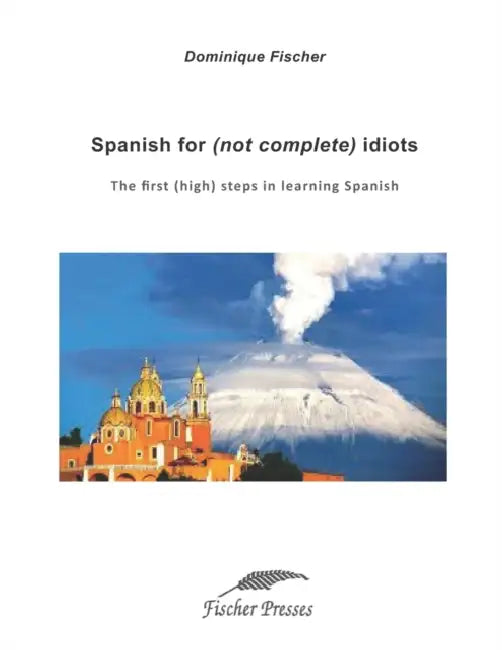 Spanish for (not complete) idiots: The first (high) steps in learning Spanish by Dominique Fischer