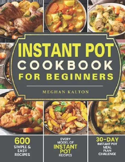 Instant Pot Cookbook for Beginners: 600 Simple & Easy Recipes - Every Model of Instant Pot Recipes - 30-Day Instant Pot Meal Plan Challenge by Meghan Kalton