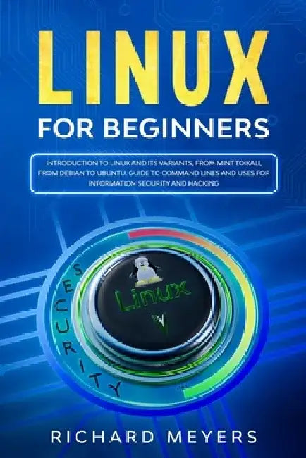 Linux for Beginners: Introduction to Linux and its Variants, from Mint to Kali, from Debian to Ubuntu. Guide to Command Lines and uses for by Richard Meyers