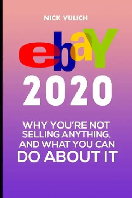 eBay 2020: Why You're Not Selling Anything, and What You Can Do About It by Nick Vulich