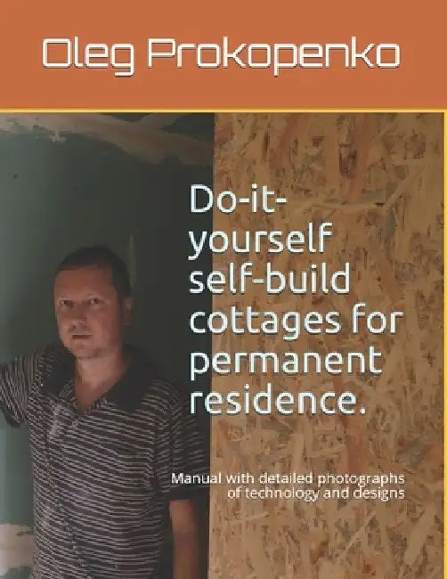 Do-it-yourself self-build cottages for permanent residence.: Manual with detailed photographs of technology and designs by Oleg Prokopenko