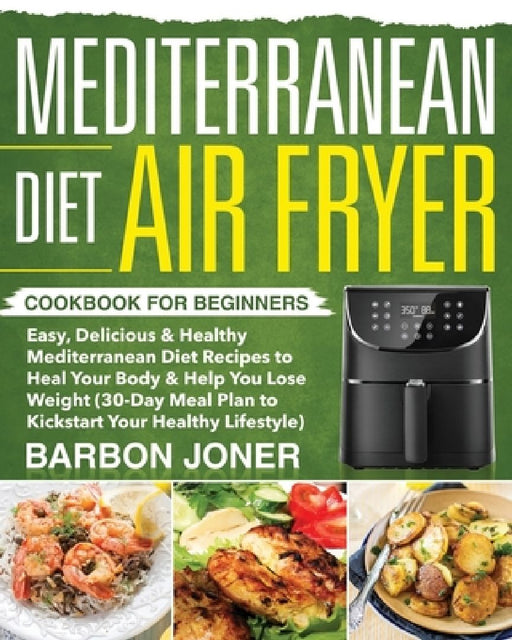Mediterranean Diet Air Fryer Cookbook for Beginners: Easy, Delicious & Healthy Mediterranean Diet Recipes to Heal Your Body & Help You Lose Weight (30 by Barbon Joner