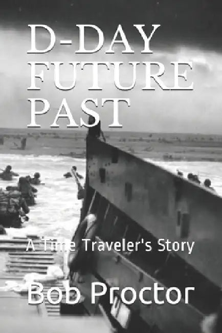 D-Day Future Past: A Time Traveler's Story by Bob Proctor