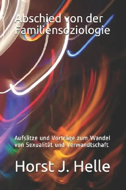 Abschied von der Familiensoziologie: Aufsätze und Vorträge zum Wandel von Sexualität und Verwandtschaft by Helle, Horst J.
