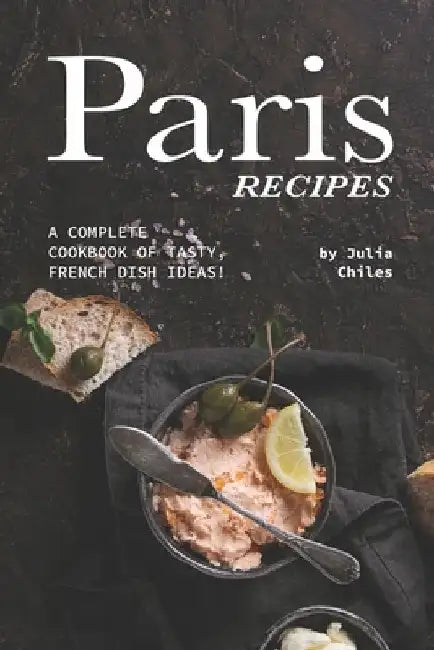 Paris Recipes: A Complete Cookbook of Tasty, French Dish Ideas! by Julia Chiles