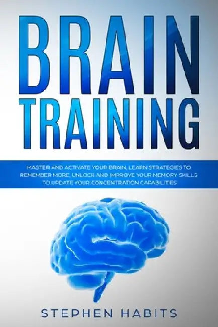 Brain Training: Master and Activate Your Brain, Learn Strategies To Remember More, Unlock And Improve Your Memory Skills To Update You by Stephen Habits