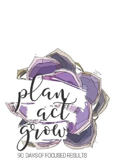 Plan Act Grow - 90 Days Of Focused Results by Kristi Durham