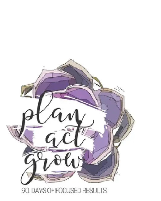 Plan Act Grow - 90 Days Of Focused Results by Kristi Durham