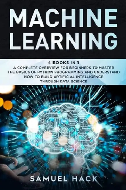 Machine Learning: 4 Books in 1: A Complete Overview for Beginners to Master the Basics of Python Programming and Understand How to Build by Samuel Hack