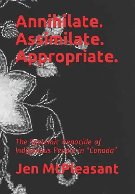 Annihilate. Assimilate. Appropriate.: The Systemic Genocide of Indigenous People in "Canada" by Jen Mtpleasant