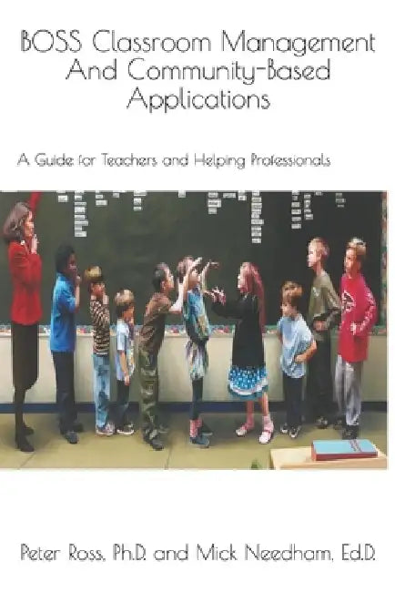 BOSS Classroom Management And Community-Based Applications: A Guide for Teachers and Helping Professionals: Peter Ross, Ph.D. and Mick Needham, Ed.D. by Peter Ross