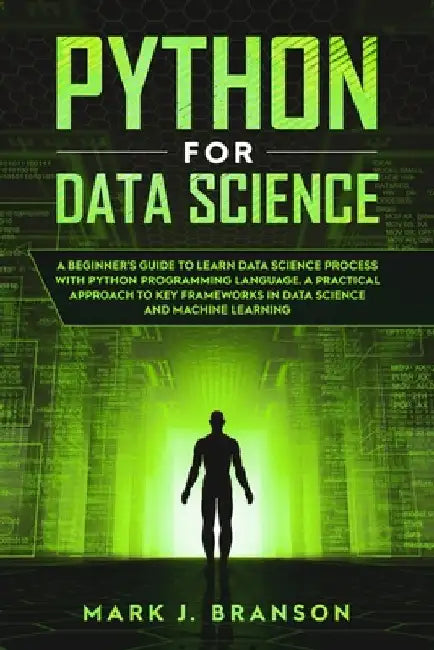 Python for Data Science: A Beginners Guide to Learn Data Science Process With Python Programming Language. A Practical Approach to Key Framewor by Mark J. Branson