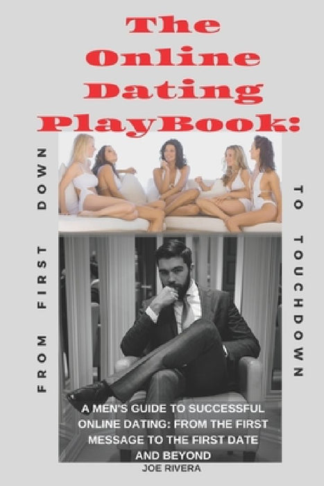 The Online Dating PlayBook: A Men's Guide to Successful Online Dating: From the First Message to the First Date and Beyond by Joe Rivera
