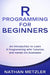 R Programming for Beginners: An Introduction to Learn R Programming with Tutorials and Hands-On Examples by Nathan Metzler