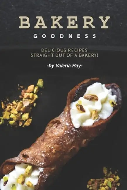 Bakery Goodness: Delicious Recipes Straight Out of a Bakery! by Valeria Ray