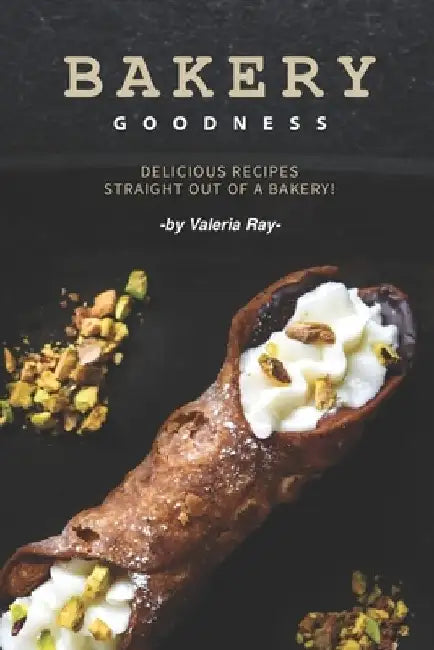Bakery Goodness: Delicious Recipes Straight Out of a Bakery! by Valeria Ray