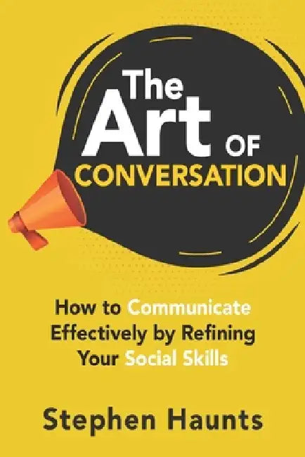 The Art of Conversation: How to Communicate Effectively by Refining Your Social Skills by Stephen Haunts