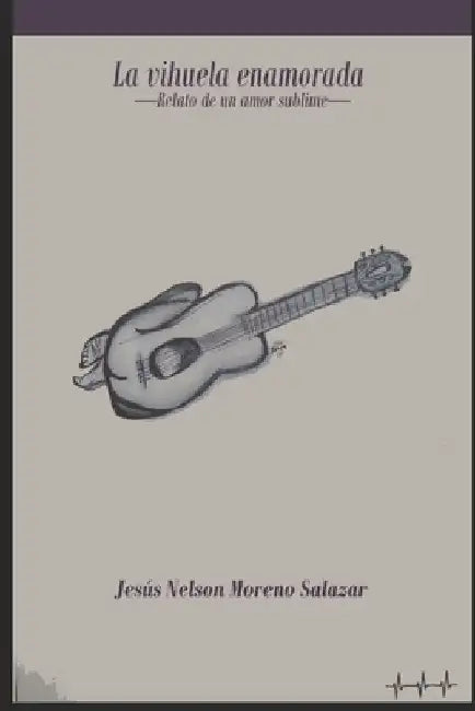 La vihuela enamorada: Relato de un amor sublime by Moreno Salazar, Jesus Nelson
