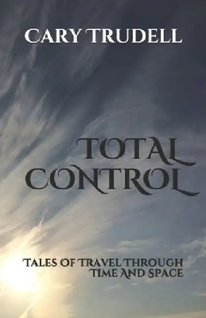 Total Control: Tales Of Travel Through Time And Space by Cary Trudell