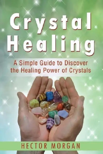 Crystal Healing: A Simple Guide to Discover the Healing Power of Crystals by Hector Morgan