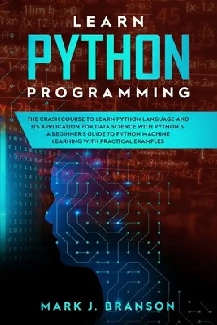 Learn Python Programming: The Crash Course to Learn Python Language and its Application for Data Science with Python 3. A Beginner's Guide to Py by Mark J. Branson