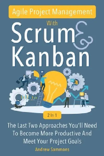 Agile Project Management With Scrum + Kanban 2 In 1: The Last 2 Approaches You'll Need To Become More Productive And Meet Your Project Goals by Andrew Sammons