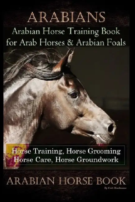 Arabians Training Horse Training Book for Arab Horse & Arabian Foals, Horse Training, Horse Grooming Horse Care, Horse Groundwork Arabian Horse Book by Colt Hoofmane