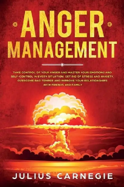 Anger Management: Take Control of Your Anger and Master Your Emotions and Self-Control, Get Rid of Stress And Anxiety, Overcome Bad Temp by Julius Carnegie