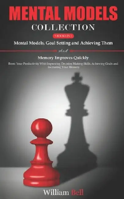 Mental Models Collection: 3 Books in 1 - Boost Your Productivity With Improving Decision Making Skills, Achieving Goals and Increasing Your Memory. by William Bell