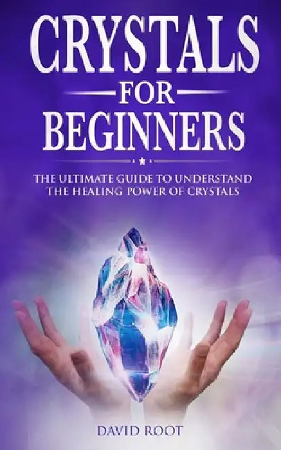 Crystals for Beginners: : The Ultimate Guide to Understand the Healing Power of Crystals by David Root
