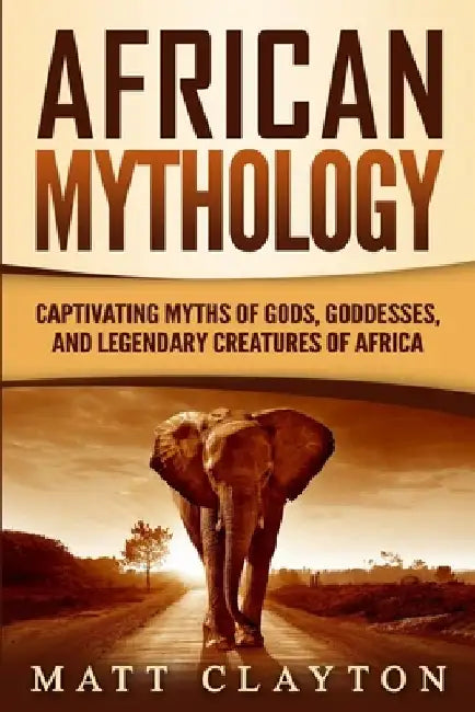 African Mythology: Captivating Myths of Gods, Goddesses, and Legendary Creatures of Africa by Matt Clayton