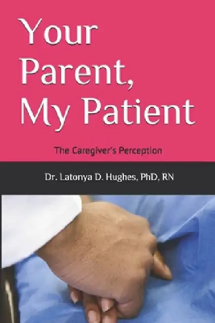 Your Parent, My Patient: The Caregiver's Perception by Latonya Hughes