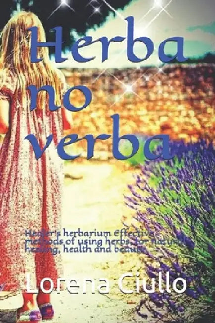 Herba no verba: Healer's herbarium Effective methods of using herbs, for natural healing, health and beauty. by Lorena Ciullo