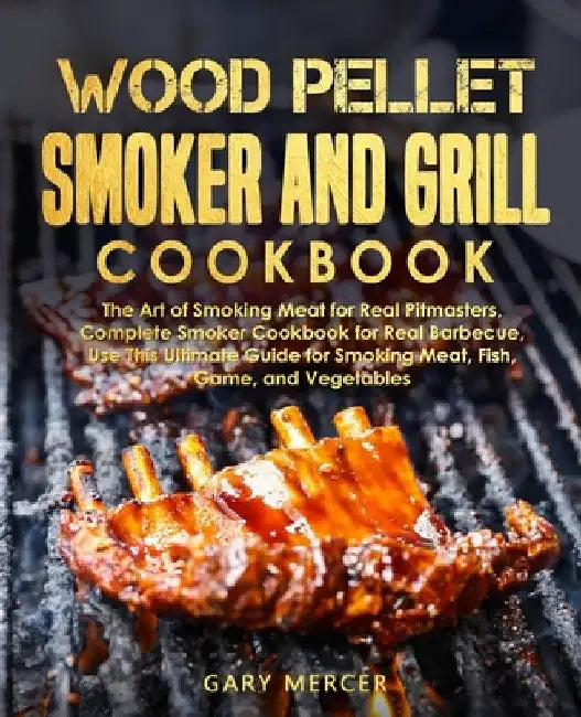 Wood Pellet Smoker and Grill Cookbook: The Art of Smoking Meat for Real Pitmasters, Complete Smoker Cookbook for Real Barbecue, Use This Ultimate Guid by Gary Mercer
